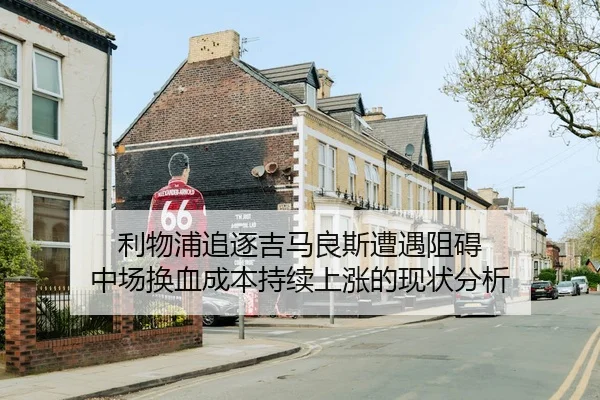 利物浦追逐吉马良斯遭遇阻碍 中场换血成本持续上涨的现状分析