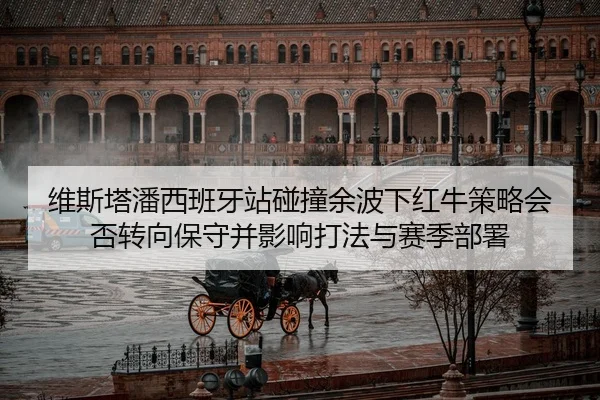 wei-si-ta-pan-xi-ban-ya-zhan-peng-zhuang-yu-bo-xia-hong-niu-ce-lve-hui-fou-zhuan-xiang-bao-shou-bing-ying-xiang-da-fa-2-457.jpg