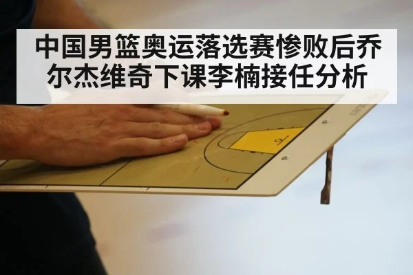 中国男篮奥运落选赛惨败后乔尔杰维奇下课李楠接任分析