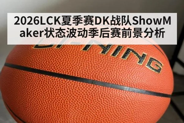 2026LCK夏季赛DK战队ShowMaker状态波动季后赛前景分析