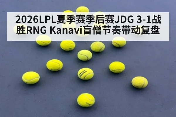 2026LPL夏季赛季后赛JDG 3-1战胜RNG Kanavi盲僧节奏带动复盘