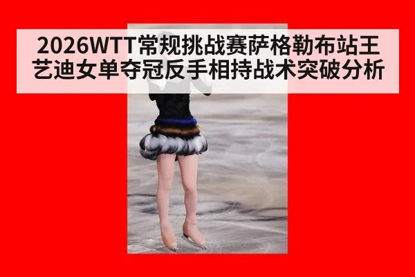 2026WTT常规挑战赛萨格勒布站王艺迪女单夺冠反手相持战术突破分析